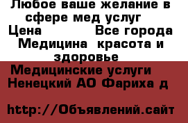 Любое ваше желание в сфере мед.услуг. › Цена ­ 1 100 - Все города Медицина, красота и здоровье » Медицинские услуги   . Ненецкий АО,Фариха д.